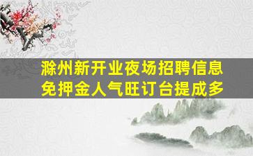 滁州新开业夜场招聘信息免押金人气旺订台提成多